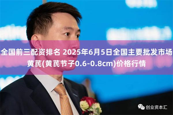 全国前三配资排名 2025年6月5日全国主要批发市场黄芪(黄芪节子0.6-0.8cm)价格行情