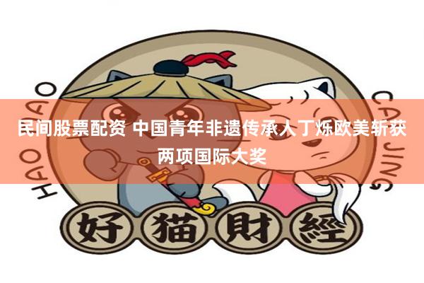 民间股票配资 中国青年非遗传承人丁烁欧美斩获两项国际大奖