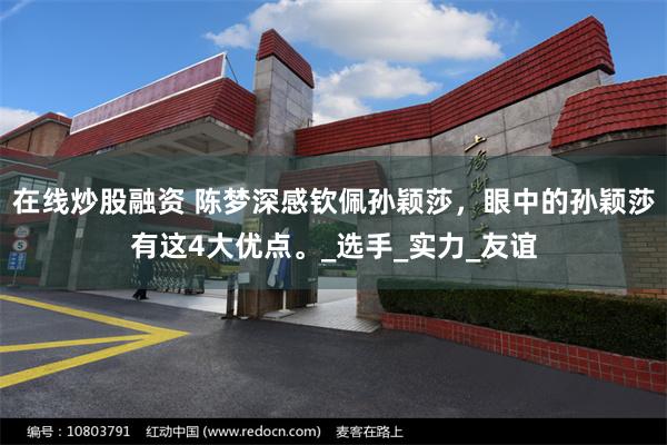 在线炒股融资 陈梦深感钦佩孙颖莎，眼中的孙颖莎有这4大优点。_选手_实力_友谊