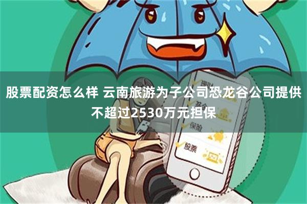 股票配资怎么样 云南旅游为子公司恐龙谷公司提供不超过2530万元担保