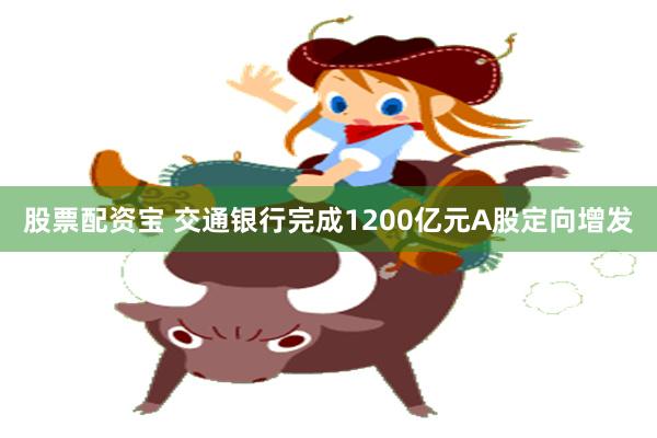 股票配资宝 交通银行完成1200亿元A股定向增发