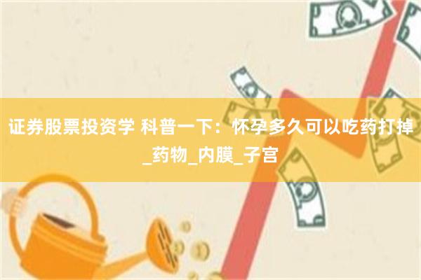证券股票投资学 科普一下：怀孕多久可以吃药打掉_药物_内膜_子宫