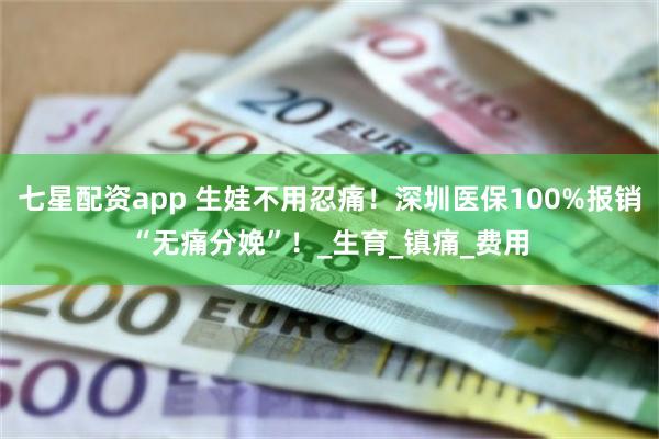 七星配资app 生娃不用忍痛！深圳医保100%报销“无痛分娩”！_生育_镇痛_费用