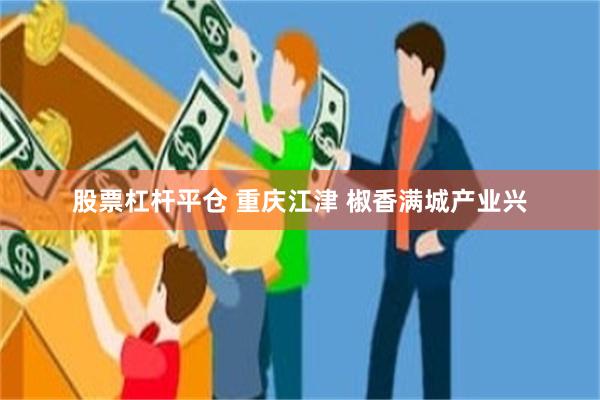 股票杠杆平仓 重庆江津 椒香满城产业兴