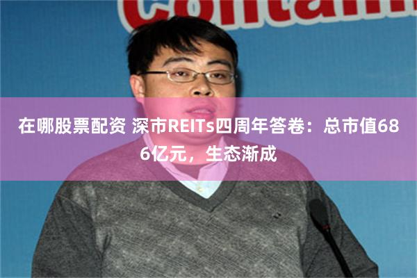 在哪股票配资 深市REITs四周年答卷：总市值686亿元，生态渐成