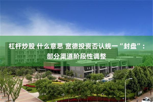 杠杆炒股 什么意思 宽德投资否认统一“封盘”：部分渠道阶段性调整