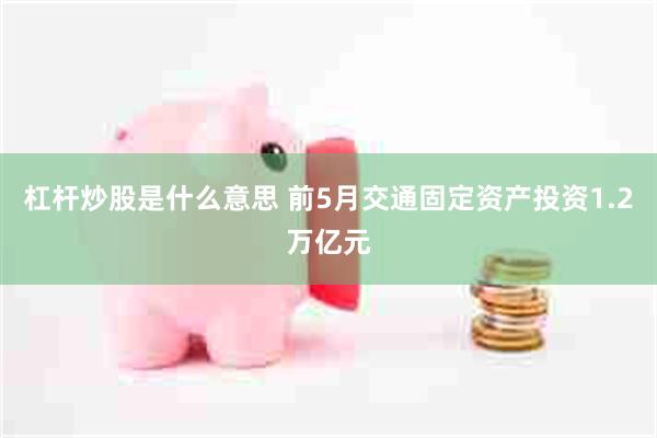 杠杆炒股是什么意思 前5月交通固定资产投资1.2万亿元