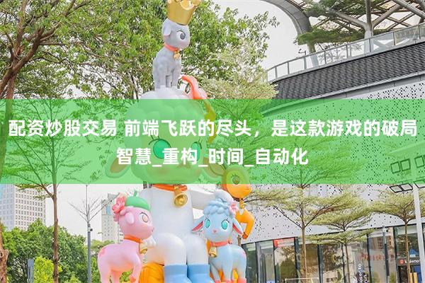 配资炒股交易 前端飞跃的尽头，是这款游戏的破局智慧_重构_时间_自动化