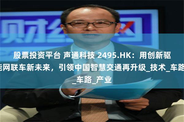 股票投资平台 声通科技 2495.HK：用创新驱动智能网联车新未来，引领中国智慧交通再升级_技术_车路_产业