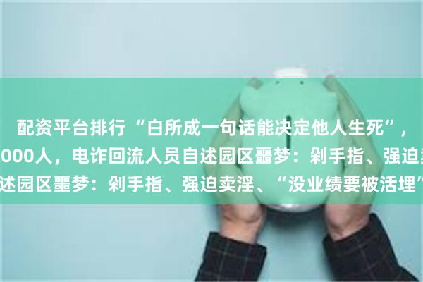 配资平台排行 “白所成一句话能决定他人生死”，缅北白家掌握武装力量2000人，电诈回流人员自述园区噩梦：剁手指、强迫卖淫、“没业绩要被活埋”