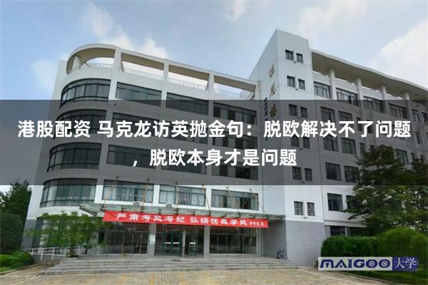港股配资 马克龙访英抛金句：脱欧解决不了问题，脱欧本身才是问题