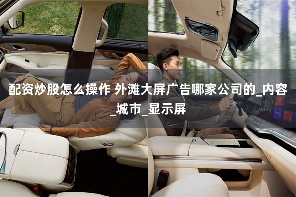 配资炒股怎么操作 外滩大屏广告哪家公司的_内容_城市_显示屏