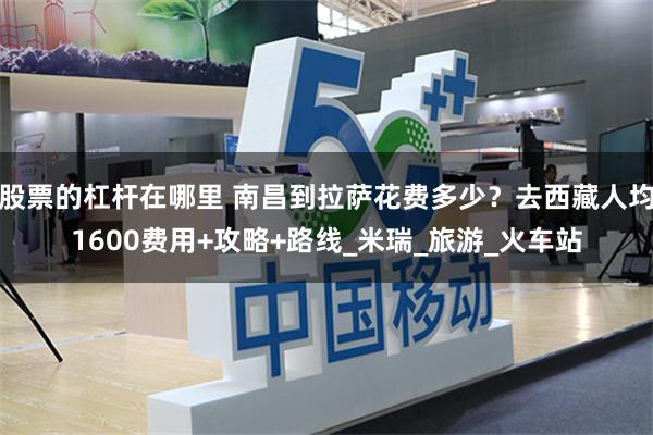 股票的杠杆在哪里 南昌到拉萨花费多少？去西藏人均1600费用+攻略+路线_米瑞_旅游_火车站