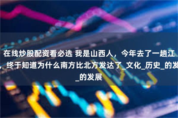 在线炒股配资看必选 我是山西人，今年去了一趟江西，终于知道为什么南方比北方发达了_文化_历史_的发展