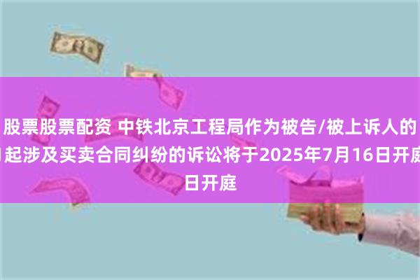 股票股票配资 中铁北京工程局作为被告/被上诉人的1起涉及买卖合同纠纷的诉讼将于2025年7月16日开庭