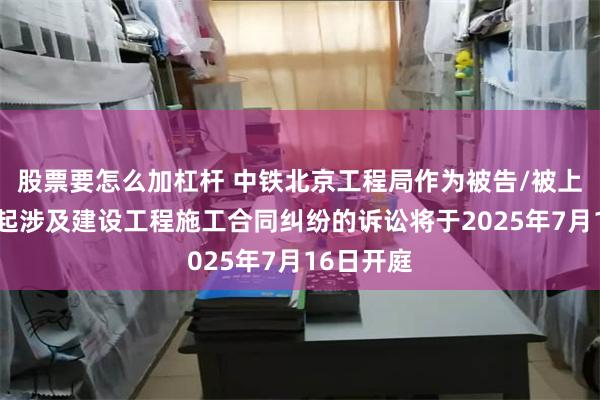股票要怎么加杠杆 中铁北京工程局作为被告/被上诉人的2起涉及建设工程施工合同纠纷的诉讼将于2025年7月16日开庭