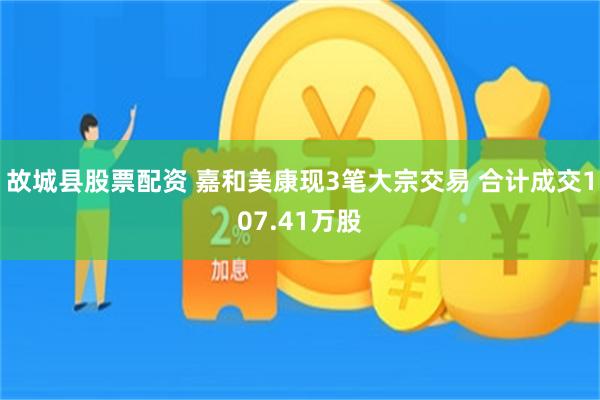 故城县股票配资 嘉和美康现3笔大宗交易 合计成交107.41万股