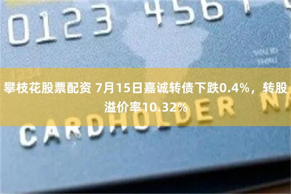 攀枝花股票配资 7月15日嘉诚转债下跌0.4%，转股溢价率10.32%