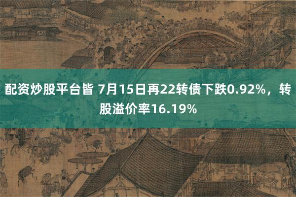 配资炒股平台皆 7月15日再22转债下跌0.92%，转股溢价率16.19%