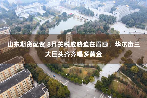 山东期货配资 8月关税威胁迫在眉睫！华尔街三大巨头齐齐唱多黄金