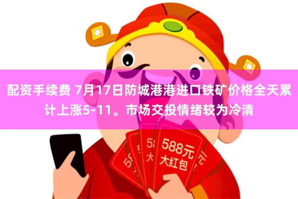 配资手续费 7月17日防城港港进口铁矿价格全天累计上涨5-11。市场交投情绪较为冷清