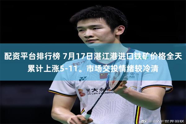 配资平台排行榜 7月17日湛江港进口铁矿价格全天累计上涨5-11。市场交投情绪较冷清