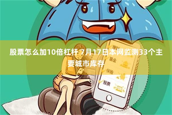股票怎么加10倍杠杆 7月17日本网监测33个主要城市库存