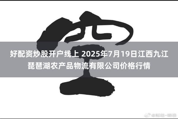 好配资炒股开户线上 2025年7月19日江西九江琵琶湖农产品物流有限公司价格行情