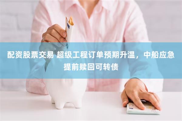 配资股票交易 超级工程订单预期升温，中船应急提前赎回可转债