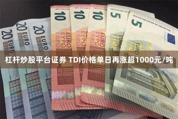 杠杆炒股平台证券 TDI价格单日再涨超1000元/吨