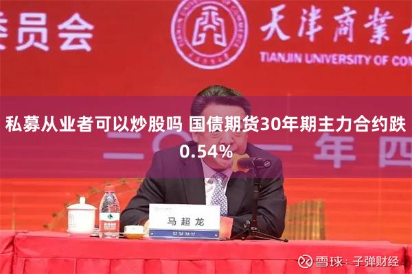 私募从业者可以炒股吗 国债期货30年期主力合约跌0.54%