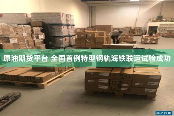 原油期货平台 全国首例特型钢轨海铁联运试验成功