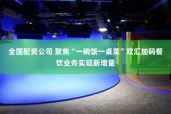 全国配资公司 聚焦“一碗饭一桌菜”双汇加码餐饮业务实现新增量