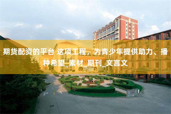 期货配资的平台 这项工程，为青少年提供助力、播种希望_素材_期刊_文言文