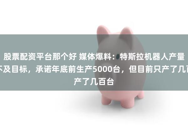 股票配资平台那个好 媒体爆料：特斯拉机器人产量远不及目标，承诺年底前生产5000台，但目前只产了几百台