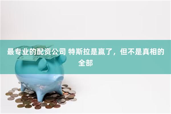 最专业的配资公司 特斯拉是赢了，但不是真相的全部