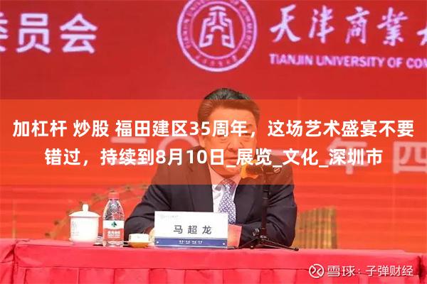 加杠杆 炒股 福田建区35周年，这场艺术盛宴不要错过，持续到8月10日_展览_文化_深圳市