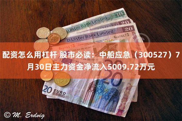 配资怎么用杠杆 股市必读：中船应急（300527）7月30日主力资金净流入5009.72万元