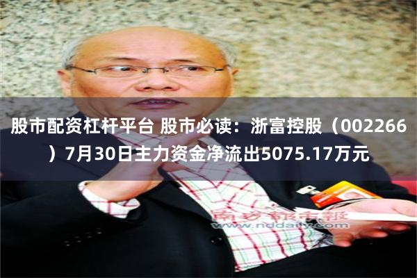 股市配资杠杆平台 股市必读：浙富控股（002266）7月30日主力资金净流出5075.17万元