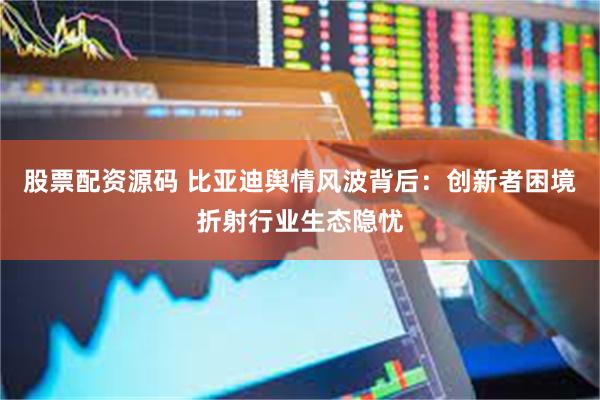 股票配资源码 比亚迪舆情风波背后：创新者困境折射行业生态隐忧