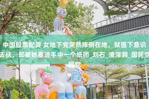 中国股票配资 女地下党突然摔倒在地，狱医下意识去扶，却被她塞进手中一个纸团_刘石_渣滓洞_国民党