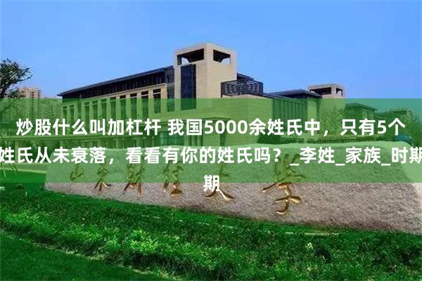 炒股什么叫加杠杆 我国5000余姓氏中，只有5个姓氏从未衰落，看看有你的姓氏吗？_李姓_家族_时期