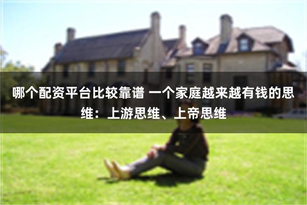 哪个配资平台比较靠谱 一个家庭越来越有钱的思维：上游思维、上帝思维