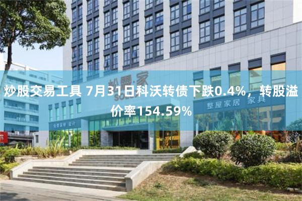 炒股交易工具 7月31日科沃转债下跌0.4%，转股溢价率154.59%