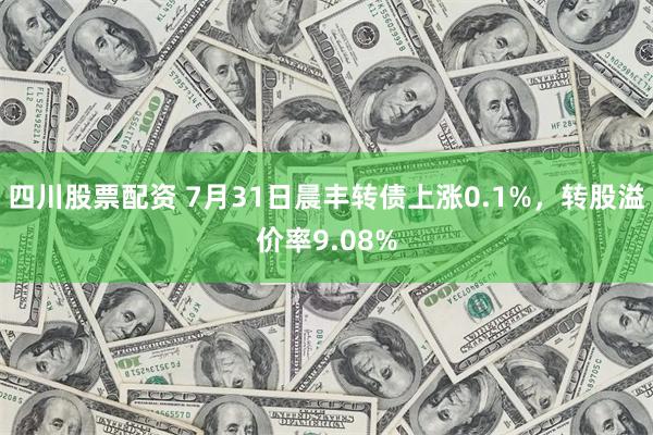 四川股票配资 7月31日晨丰转债上涨0.1%，转股溢价率9.08%