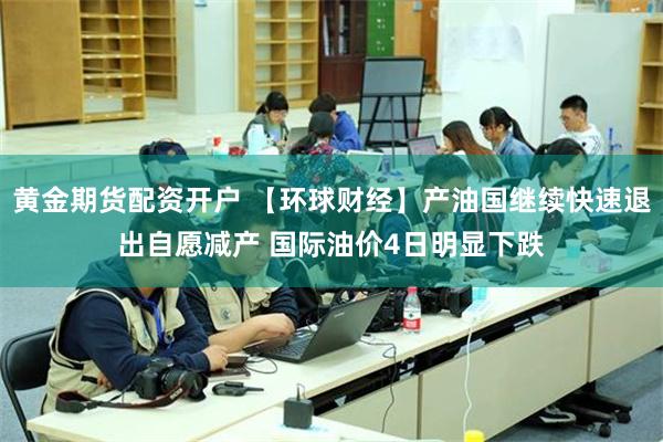 黄金期货配资开户 【环球财经】产油国继续快速退出自愿减产 国际油价4日明显下跌