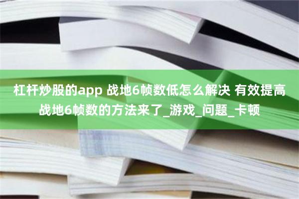 杠杆炒股的app 战地6帧数低怎么解决 有效提高战地6帧数的方法来了_游戏_问题_卡顿