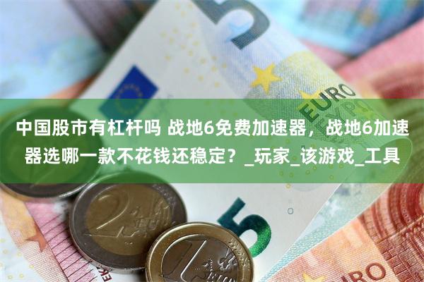 中国股市有杠杆吗 战地6免费加速器，战地6加速器选哪一款不花钱还稳定？_玩家_该游戏_工具