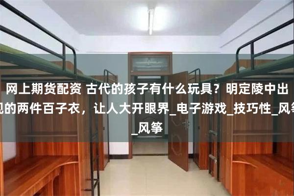 网上期货配资 古代的孩子有什么玩具？明定陵中出现的两件百子衣，让人大开眼界_电子游戏_技巧性_风筝