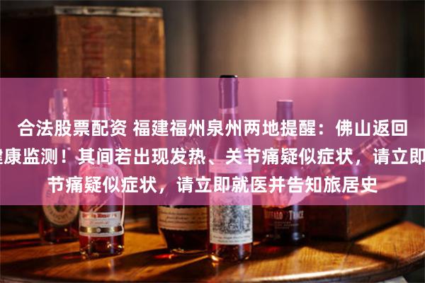 合法股票配资 福建福州泉州两地提醒：佛山返回人员，14天自我健康监测！其间若出现发热、关节痛疑似症状，请立即就医并告知旅居史